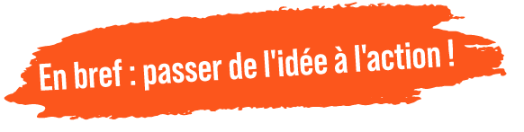 En bref : passer de l'idée à l'action !